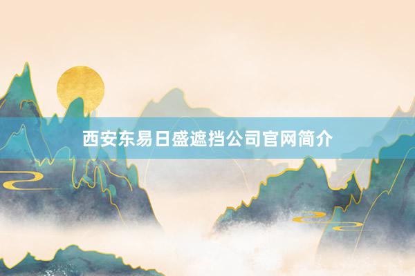 西安东易日盛遮挡公司官网简介