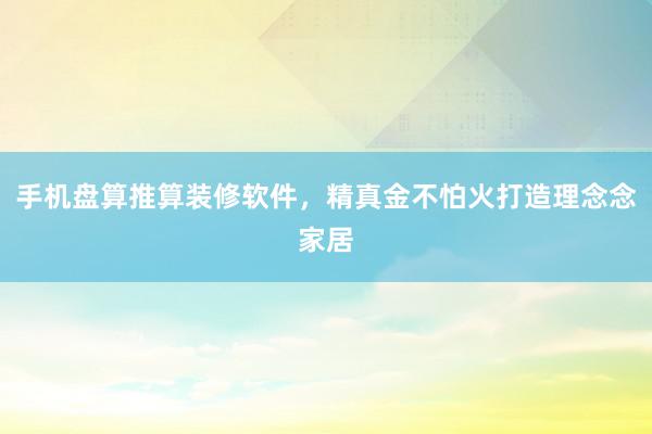 手机盘算推算装修软件，精真金不怕火打造理念念家居