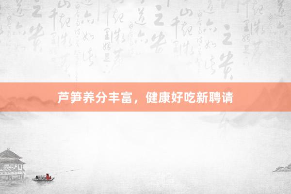 芦笋养分丰富，健康好吃新聘请